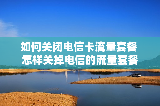 如何关闭电信卡流量套餐 怎样关掉电信的流量套餐