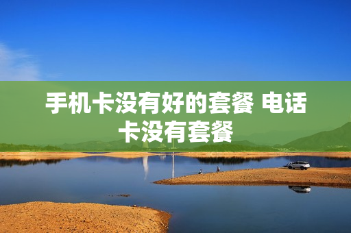 手机卡没有好的套餐 电话卡没有套餐