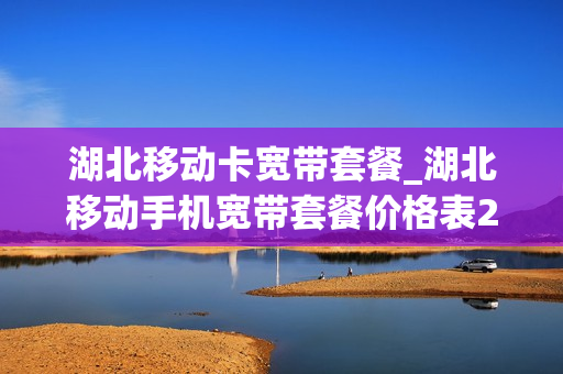 湖北移动卡宽带套餐_湖北移动手机宽带套餐价格表2021