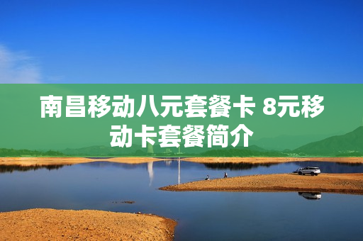 南昌移动八元套餐卡 8元移动卡套餐简介