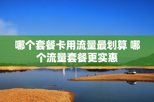 哪个套餐卡用流量最划算 哪个流量套餐更实惠