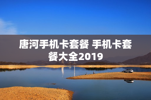 唐河手机卡套餐 手机卡套餐大全2019