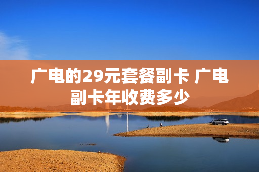 广电的29元套餐副卡 广电副卡年收费多少