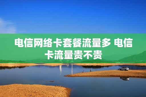 电信网络卡套餐流量多 电信卡流量贵不贵