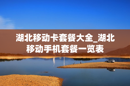 湖北移动卡套餐大全_湖北移动手机套餐一览表