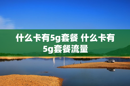 什么卡有5g套餐 什么卡有5g套餐流量