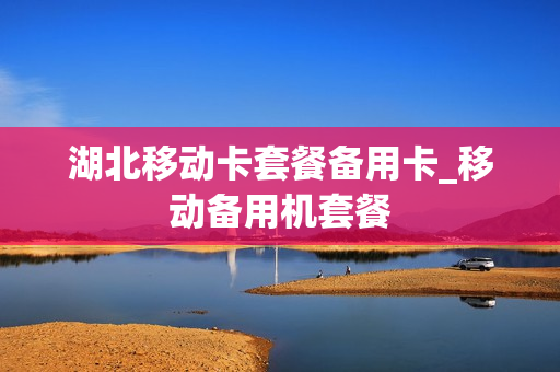 湖北移动卡套餐备用卡_移动备用机套餐