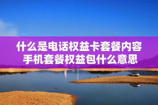 什么是电话权益卡套餐内容 手机套餐权益包什么意思