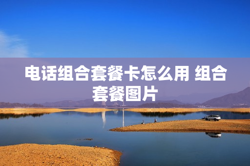 电话组合套餐卡怎么用 组合套餐图片