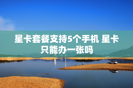星卡套餐支持5个手机 星卡只能办一张吗