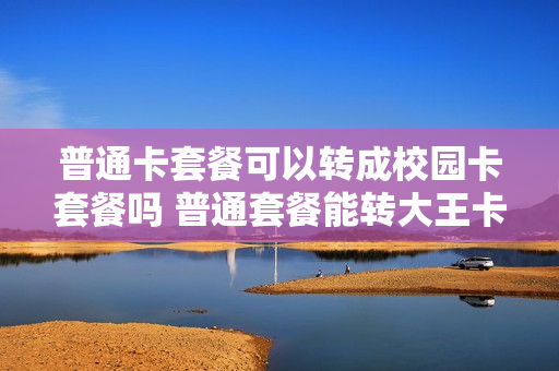 普通卡套餐可以转成校园卡套餐吗 普通套餐能转大王卡吗