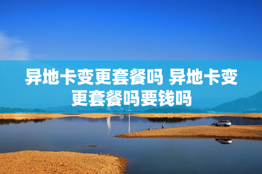 异地卡变更套餐吗 异地卡变更套餐吗要钱吗