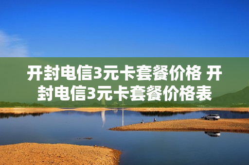 开封电信3元卡套餐价格 开封电信3元卡套餐价格表
