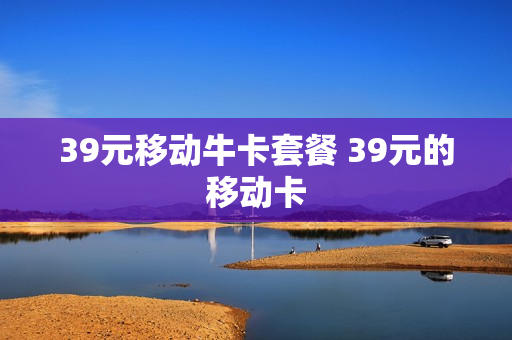 39元移动牛卡套餐 39元的移动卡