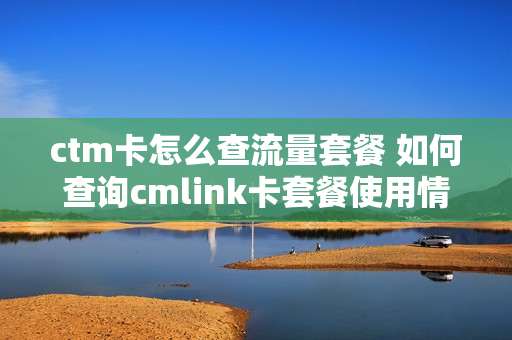 ctm卡怎么查流量套餐 如何查询cmlink卡套餐使用情况