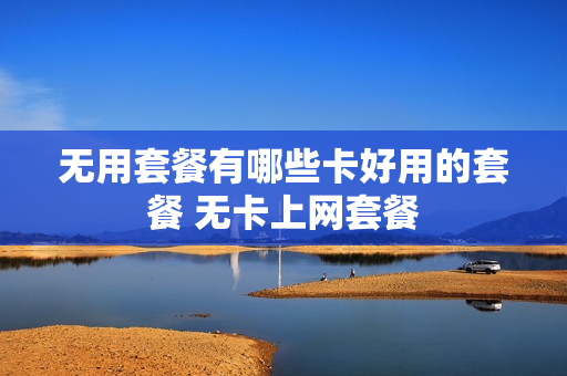 无用套餐有哪些卡好用的套餐 无卡上网套餐