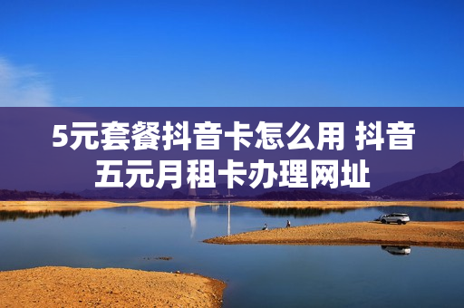 5元套餐抖音卡怎么用 抖音五元月租卡办理网址