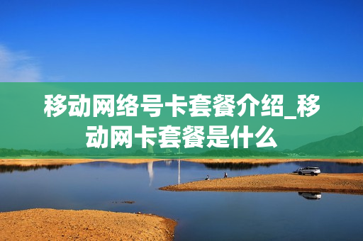 移动网络号卡套餐介绍_移动网卡套餐是什么