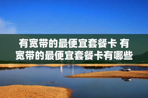 有宽带的最便宜套餐卡 有宽带的最便宜套餐卡有哪些