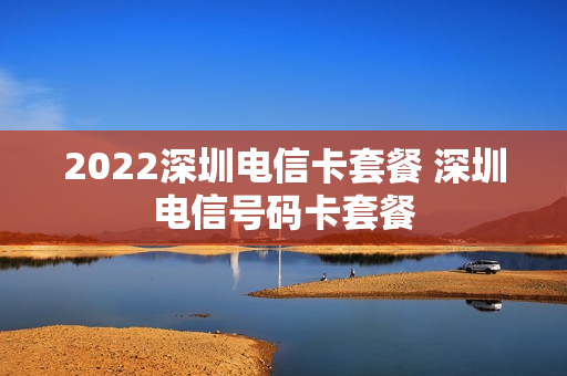 2022深圳电信卡套餐 深圳电信号码卡套餐