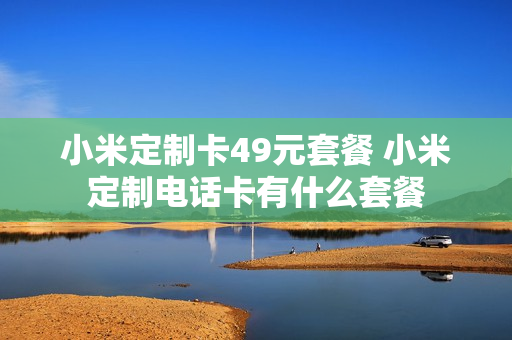 小米定制卡49元套餐 小米定制电话卡有什么套餐
