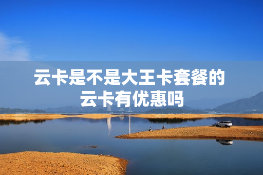 云卡是不是大王卡套餐的 云卡有优惠吗