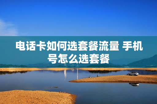 电话卡如何选套餐流量 手机号怎么选套餐