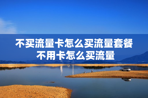 不买流量卡怎么买流量套餐 不用卡怎么买流量