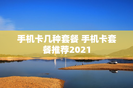 手机卡几种套餐 手机卡套餐推荐2021