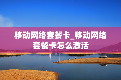 移动网络套餐卡_移动网络套餐卡怎么激活