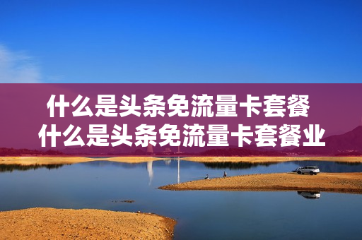 什么是头条免流量卡套餐 什么是头条免流量卡套餐业务