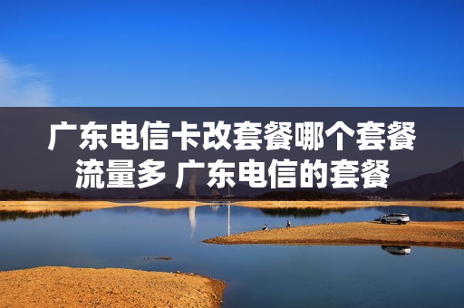 广东电信卡改套餐哪个套餐流量多 广东电信的套餐