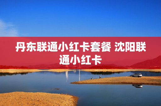 丹东联通小红卡套餐 沈阳联通小红卡