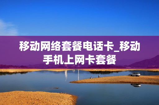 移动网络套餐电话卡_移动手机上网卡套餐