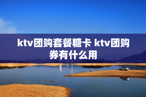 ktv团购套餐糖卡 ktv团购券有什么用