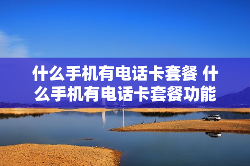 什么手机有电话卡套餐 什么手机有电话卡套餐功能