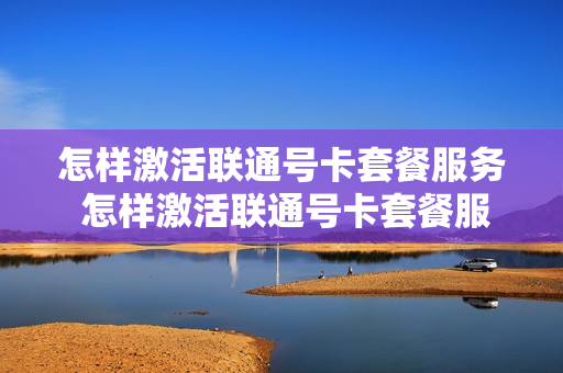 怎样激活联通号卡套餐服务 怎样激活联通号卡套餐服务功能