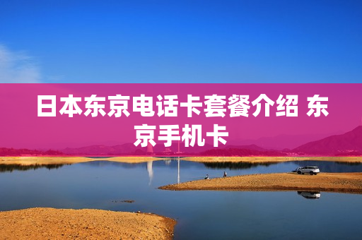 日本东京电话卡套餐介绍 东京手机卡