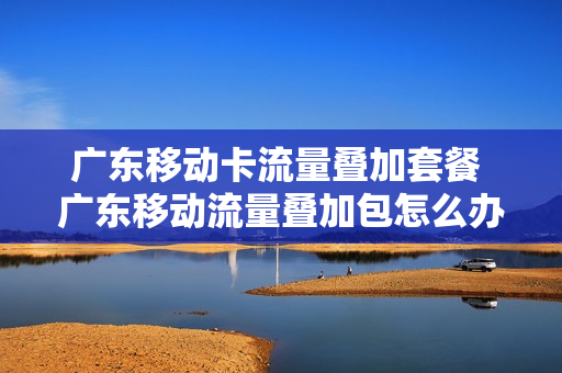 广东移动卡流量叠加套餐 广东移动流量叠加包怎么办理