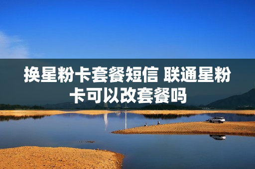 换星粉卡套餐短信 联通星粉卡可以改套餐吗