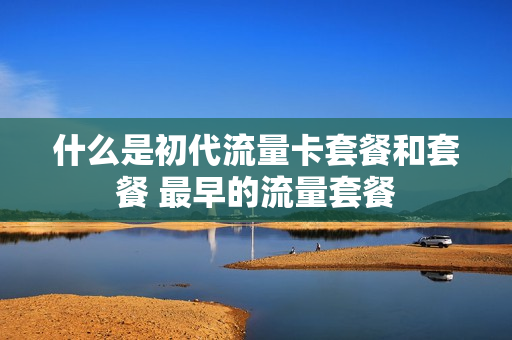 什么是初代流量卡套餐和套餐 最早的流量套餐