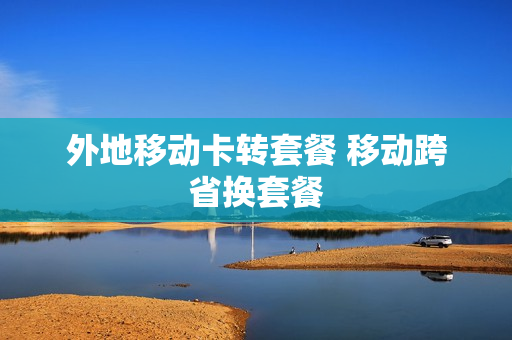 外地移动卡转套餐 移动跨省换套餐