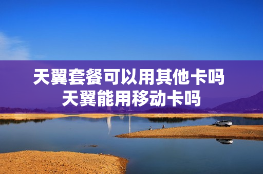 天翼套餐可以用其他卡吗 天翼能用移动卡吗