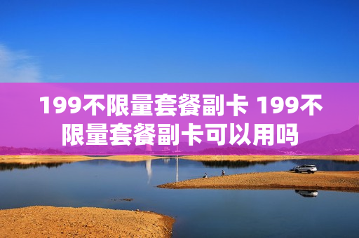 199不限量套餐副卡 199不限量套餐副卡可以用吗
