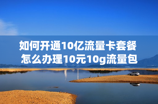 如何开通10亿流量卡套餐 怎么办理10元10g流量包