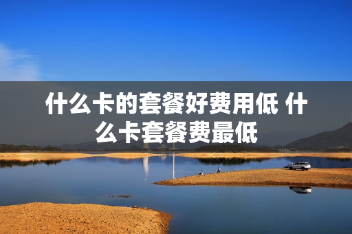 什么卡的套餐好费用低 什么卡套餐费最低