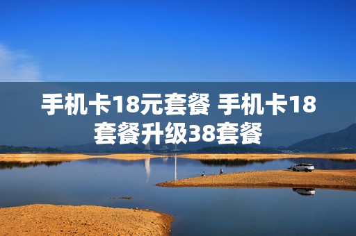 手机卡18元套餐 手机卡18套餐升级38套餐