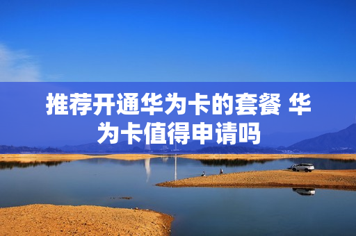 推荐开通华为卡的套餐 华为卡值得申请吗