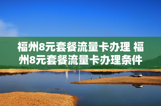 福州8元套餐流量卡办理 福州8元套餐流量卡办理条件