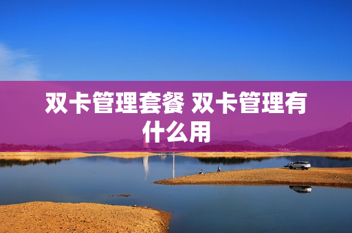 双卡管理套餐 双卡管理有什么用